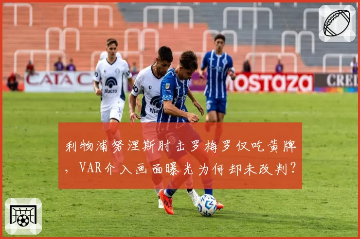 利物浦努涅斯肘击罗梅罗仅吃黄牌,VAR介入画面曝光为何却未改判?