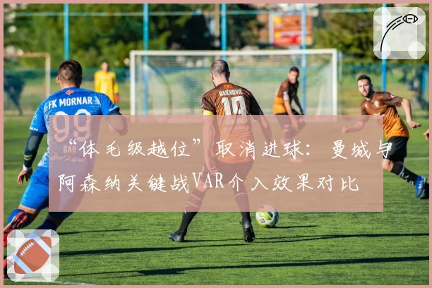 “体毛级越位”取消进球：曼城与阿森纳关键战VAR介入效果对比