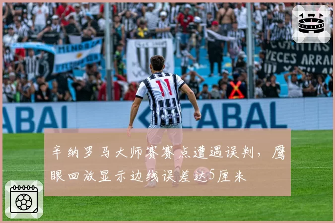 辛纳罗马大师赛赛点遭遇误判，鹰眼回放显示边线误差达5厘米