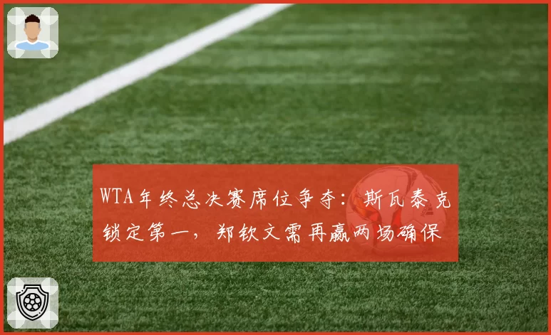 WTA年终总决赛席位争夺:斯瓦泰克锁定第一,郑钦文需再赢两场确保资格