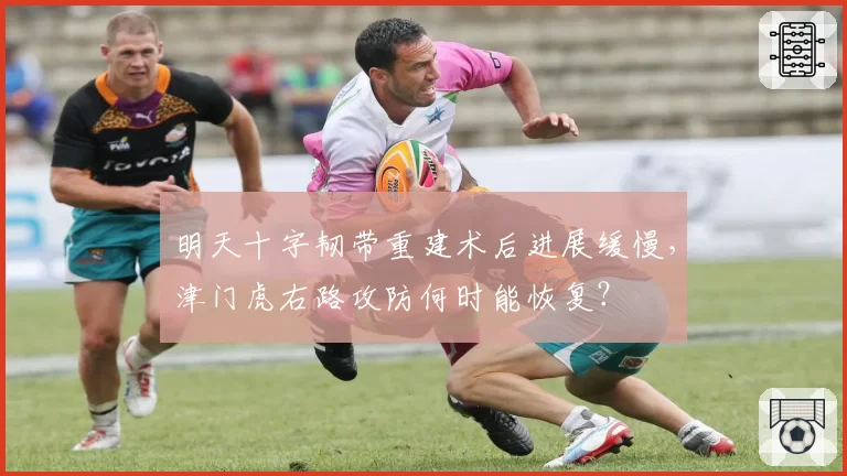 明天十字韧带重建术后进展缓慢,津门虎右路攻防何时能恢复?
