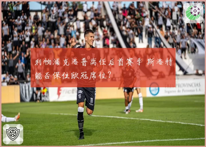 利物浦克洛普离任后首赛季 斯洛特能否保住欧冠席位？