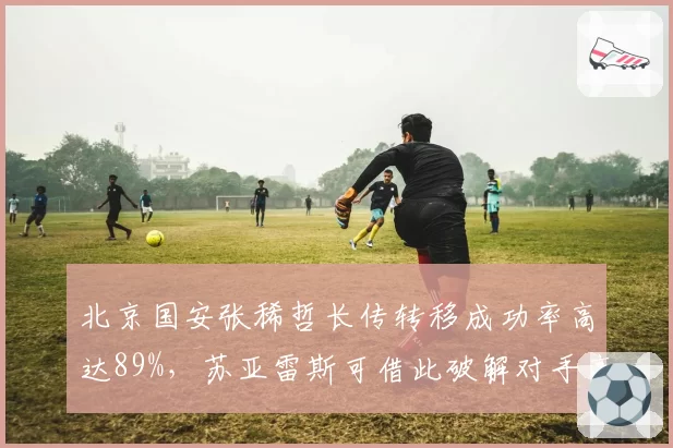 北京国安张稀哲长传转移成功率高达89%，苏亚雷斯可借此破解对手高位压迫