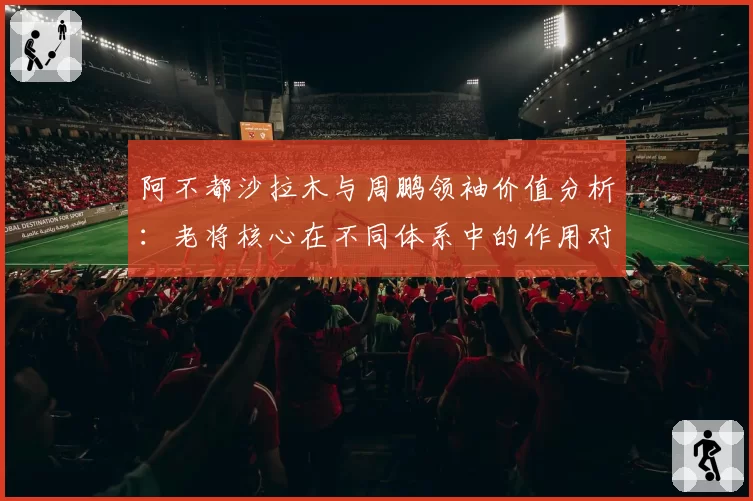 阿不都沙拉木与周鹏领袖价值分析：老将核心在不同体系中的作用对比