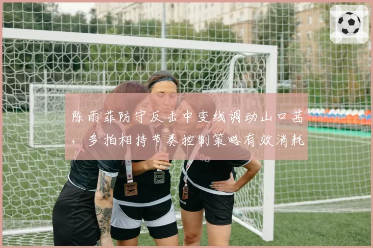 陈雨菲防守反击中变线调动山口茜,多拍相持节奏控制策略有效消耗对手