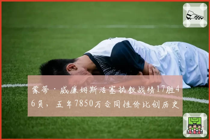 蒙蒂·威廉姆斯活塞执教战绩17胜46负,五年7850万合同性价比创历史新低
