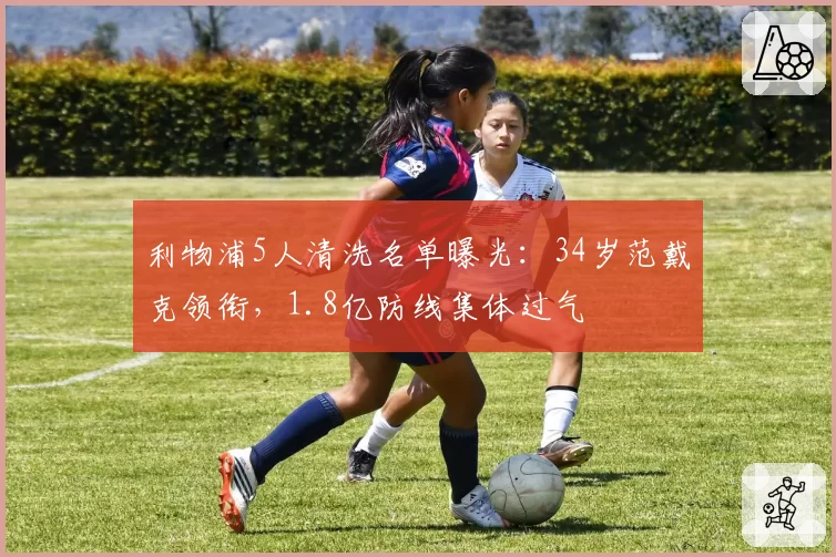 利物浦5人清洗名单曝光：34岁范戴克领衔，1.8亿防线集体过气