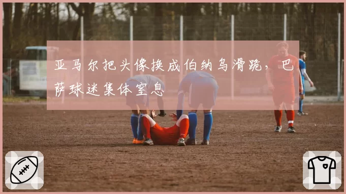 亚马尔把头像换成伯纳乌滑跪,巴萨球迷集体窒息