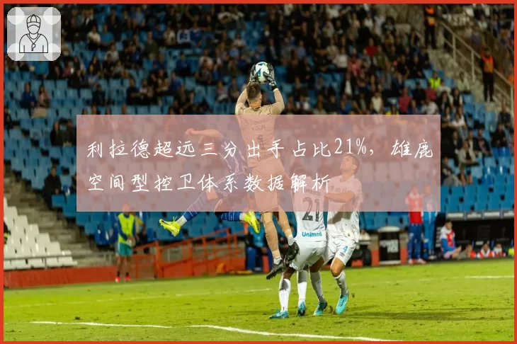 利拉德超远三分出手占比21%，雄鹿空间型控卫体系数据解析