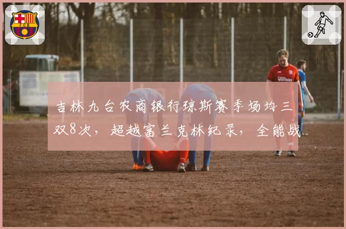 吉林九台农商银行琼斯赛季场均三双8次,超越富兰克林纪录,全能战士再创历史