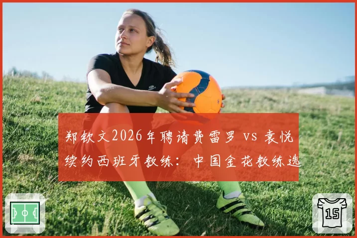 郑钦文2026年聘请费雷罗 vs 袁悦续约西班牙教练：中国金花教练选择不同路径
