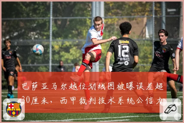 巴萨亚马尔越位划线图被曝误差超30厘米,西甲裁判技术系统公信力再遭质疑