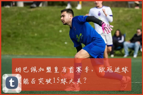 姆巴佩加盟皇马首赛季，欧冠进球数能否突破15球大关？