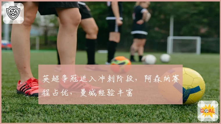 英超争冠进入冲刺阶段，阿森纳赛程占优，曼城经验丰富