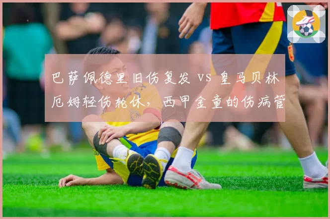 巴萨佩德里旧伤复发 vs 皇马贝林厄姆轻伤轮休，西甲金童的伤病管理策略对比